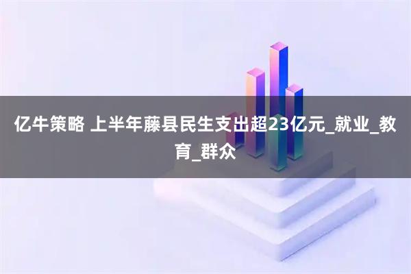 亿牛策略 上半年藤县民生支出超23亿元_就业_教育_群众