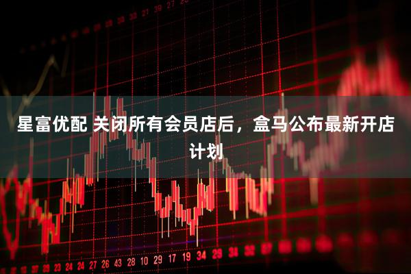 星富优配 关闭所有会员店后，盒马公布最新开店计划