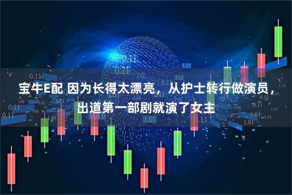 宝牛E配 因为长得太漂亮，从护士转行做演员，出道第一部剧就演了女主