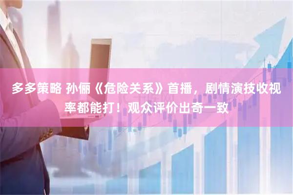 多多策略 孙俪《危险关系》首播，剧情演技收视率都能打！观众评价出奇一致