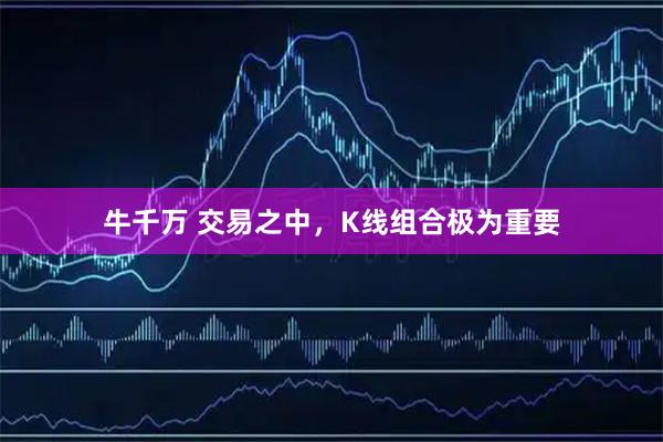 牛千万 交易之中，K线组合极为重要