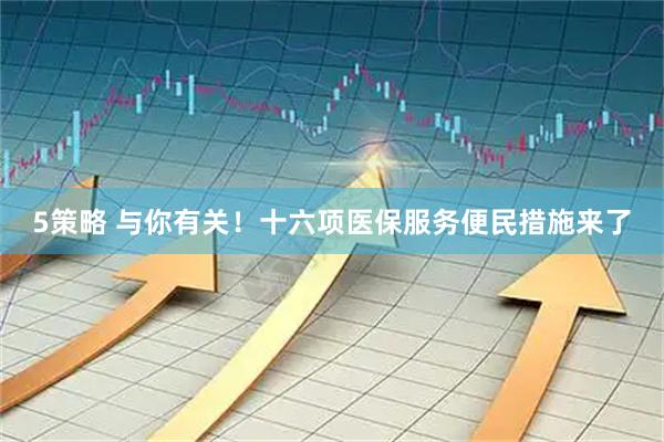 5策略 与你有关！十六项医保服务便民措施来了