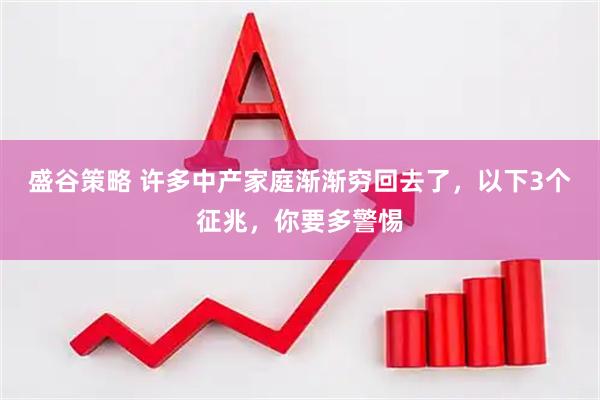 盛谷策略 许多中产家庭渐渐穷回去了，以下3个征兆，你要多警惕
