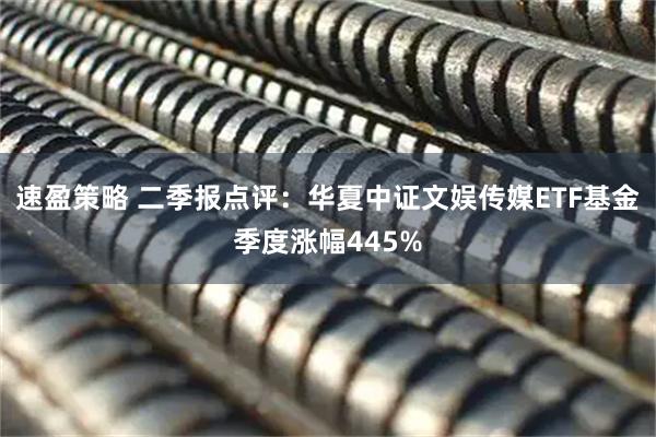 速盈策略 二季报点评：华夏中证文娱传媒ETF基金季度涨幅445%