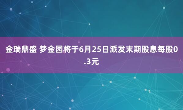 金瑞鼎盛 梦金园将于6月25日派发末期股息每股0.3元