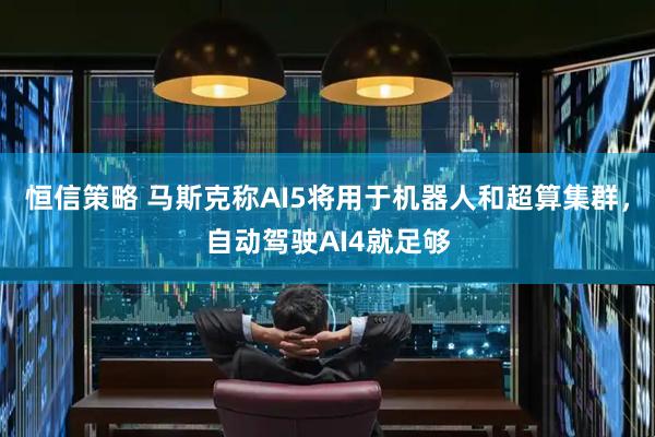 恒信策略 马斯克称AI5将用于机器人和超算集群，自动驾驶AI4就足够