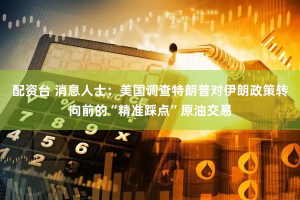 配资台 消息人士：美国调查特朗普对伊朗政策转向前的“精准踩点”原油交易