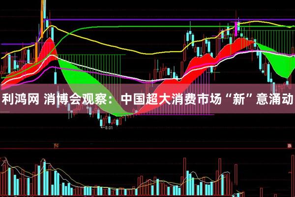 利鸿网 消博会观察：中国超大消费市场“新”意涌动