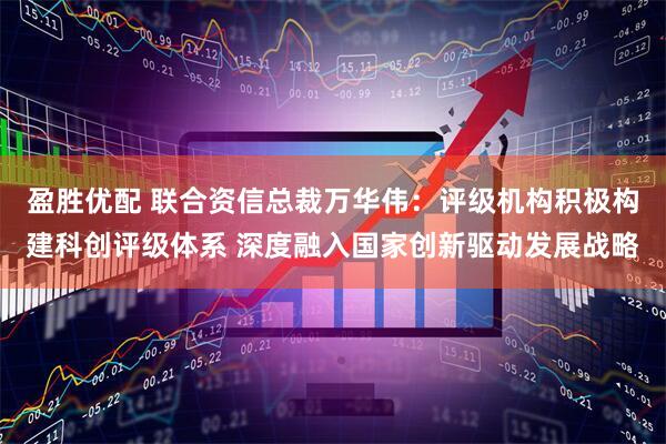 盈胜优配 联合资信总裁万华伟：评级机构积极构建科创评级体系 深度融入国家创新驱动发展战略