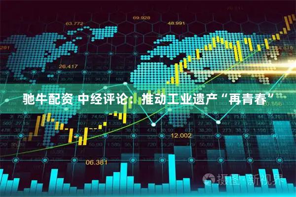 驰牛配资 中经评论：推动工业遗产“再青春”