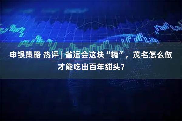 申银策略 热评 | 省运会这块“糖”，茂名怎么做才能吃出百年甜头？