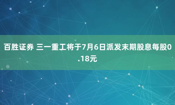 百胜证券 三一重工将于7月6日派发末期股息每股0.18元