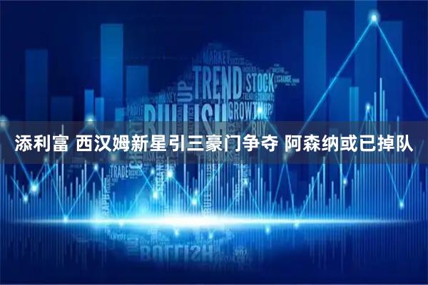 添利富 西汉姆新星引三豪门争夺 阿森纳或已掉队