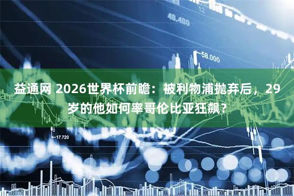 益通网 2026世界杯前瞻：被利物浦抛弃后，29岁的他如何率哥伦比亚狂飙？