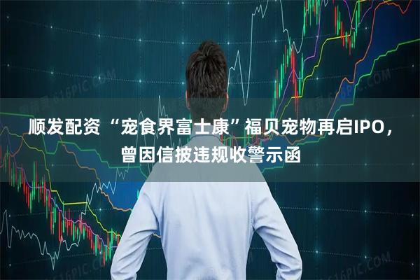 顺发配资 “宠食界富士康”福贝宠物再启IPO，曾因信披违规收警示函