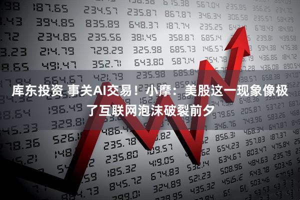 库东投资 事关AI交易！小摩：美股这一现象像极了互联网泡沫破裂前夕