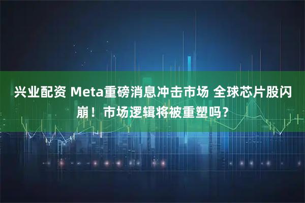 兴业配资 Meta重磅消息冲击市场 全球芯片股闪崩！市场逻辑将被重塑吗？