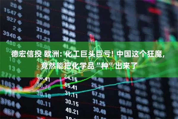 德宏信投 欧洲: 化工巨头巨亏! 中国这个狂魔, 竟然能把化学品“种”出来了