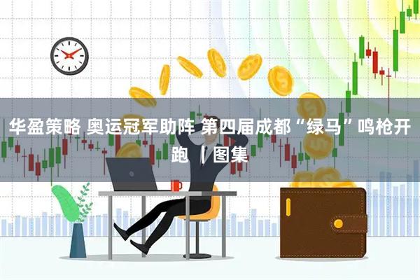 华盈策略 奥运冠军助阵 第四届成都“绿马”鸣枪开跑 ｜图集