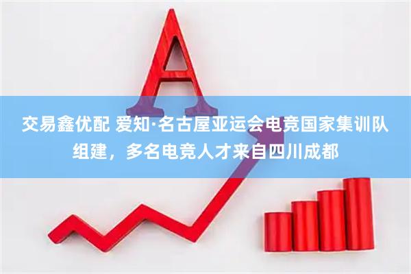 交易鑫优配 爱知·名古屋亚运会电竞国家集训队组建，多名电竞人才来自四川成都