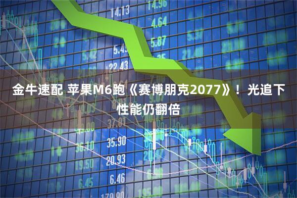 金牛速配 苹果M6跑《赛博朋克2077》！光追下性能仍翻倍