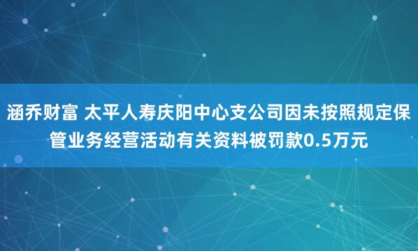 涵乔财富 太平人寿庆阳中心支公司因未按照规定保管业务经营活动有关资料被罚款0.5万元
