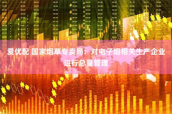 爱优配 国家烟草专卖局：对电子烟相关生产企业进行总量管理